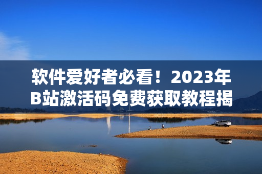 軟件愛好者必看！2023年B站激活碼免費獲取教程揭秘