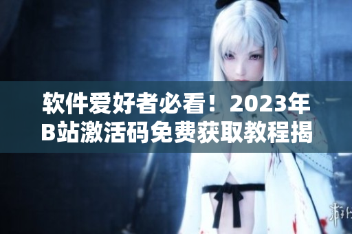 軟件愛好者必看！2023年B站激活碼免費(fèi)獲取教程揭秘
