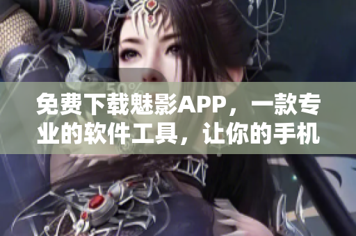 免費下載魅影APP，一款專業(yè)的軟件工具，讓你的手機體驗更流暢！