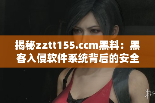揭秘zztt155.ccm黑料：黑客入侵軟件系統(tǒng)背后的安全風(fēng)險(xiǎn)