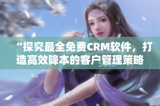 “探究最全免費(fèi)CRM軟件，打造高效降本的客戶管理策略”