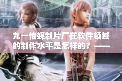 九一傳媒制片廠在軟件領(lǐng)域的制作水平是怎樣的？——軟件領(lǐng)域制作水平探秘