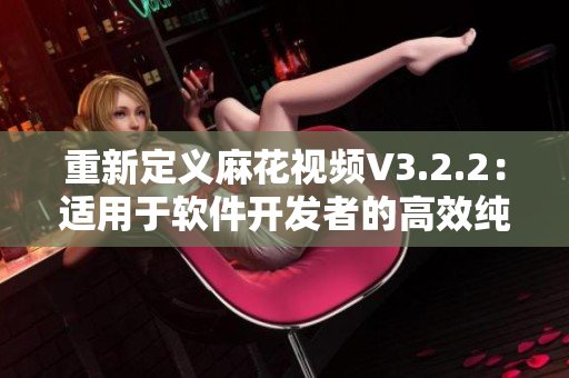 重新定義麻花視頻V3.2.2：適用于軟件開(kāi)發(fā)者的高效純凈版視頻工具