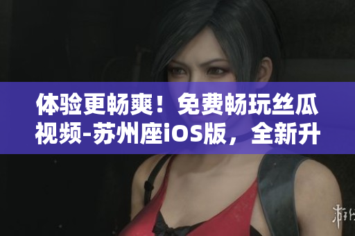 體驗(yàn)更暢爽！免費(fèi)暢玩絲瓜視頻-蘇州座iOS版，全新升級(jí)