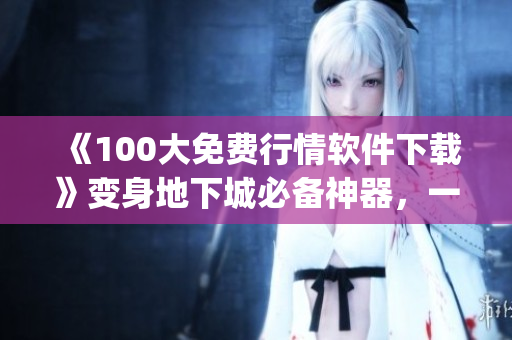 《100大免費行情軟件下載》變身地下城必備神器，一文get全部動態(tài)！