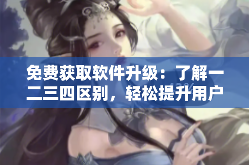 免費(fèi)獲取軟件升級(jí)：了解一二三四區(qū)別，輕松提升用戶(hù)體驗(yàn)