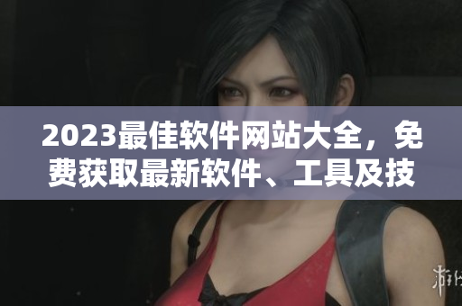 2023最佳軟件網(wǎng)站大全，免費獲取最新軟件、工具及技巧！