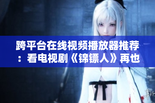 跨平臺(tái)在線視頻播放器推薦：看電視劇《錦鏢人》再也不用下載！
