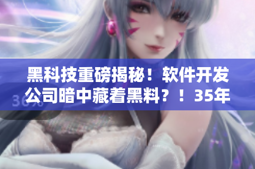 黑科技重磅揭秘！軟件開發(fā)公司暗中藏著黑料？！35年老程序員跨界爆料！
