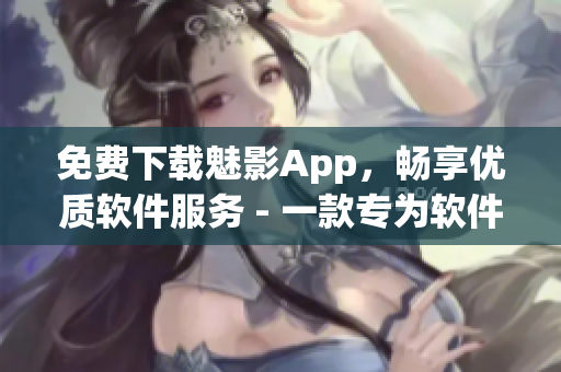 免費(fèi)下載魅影App，暢享優(yōu)質(zhì)軟件服務(wù) - 一款專為軟件應(yīng)用而生的綜合平臺(tái)