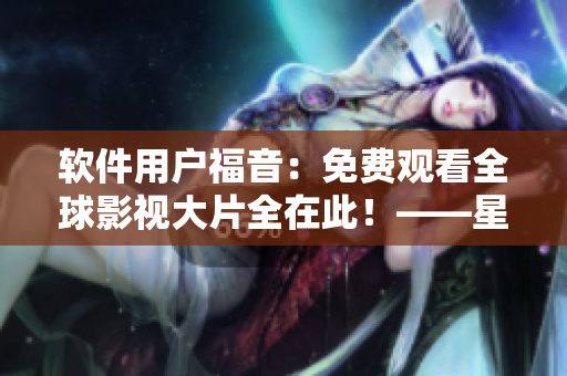 軟件用戶福音：免費(fèi)觀看全球影視大片全在此！——星空軟件影視資源免費(fèi)觀看！