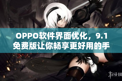 OPPO軟件界面優(yōu)化，9.1免費(fèi)版讓你暢享更好用的手機(jī)應(yīng)用