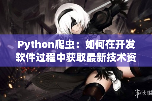 Python爬蟲：如何在開發(fā)軟件過程中獲取最新技術(shù)資訊