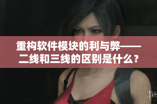 重構(gòu)軟件模塊的利與弊——二線和三線的區(qū)別是什么？