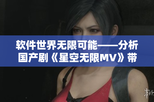 軟件世界無限可能——分析國產(chǎn)劇《星空無限MV》帶給我們的啟示