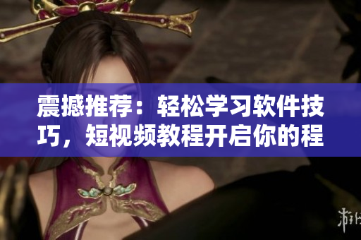 震撼推薦：輕松學(xué)習(xí)軟件技巧，短視頻教程開啟你的程序設(shè)計靈感之旅！