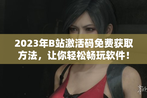 2023年B站激活碼免費(fèi)獲取方法，讓你輕松暢玩軟件！