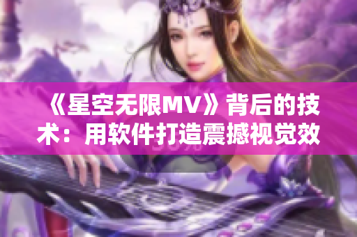 《星空無限MV》背后的技術(shù)：用軟件打造震撼視覺效果