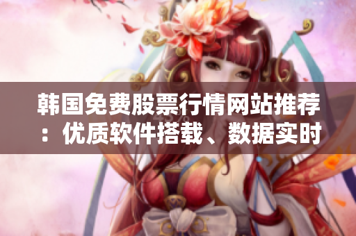 韓國免費(fèi)股票行情網(wǎng)站推薦：優(yōu)質(zhì)軟件搭載、數(shù)據(jù)實(shí)時(shí)更新