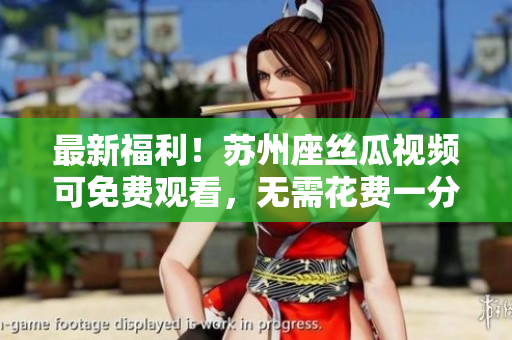 最新福利！蘇州座絲瓜視頻可免費觀看，無需花費一分錢安裝ios軟件的秘密
