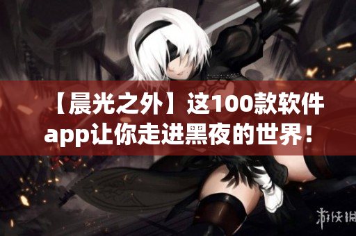 【晨光之外】這100款軟件app讓你走進(jìn)黑夜的世界！