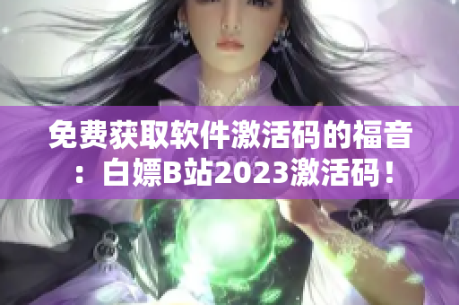 免費(fèi)獲取軟件激活碼的福音：白嫖B站2023激活碼！