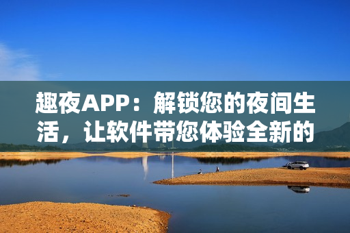 趣夜APP：解鎖您的夜間生活，讓軟件帶您體驗全新的晚間娛樂方式！