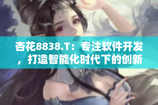 杏花8838.T：專注軟件開發(fā)，打造智能化時(shí)代下的創(chuàng)新力量