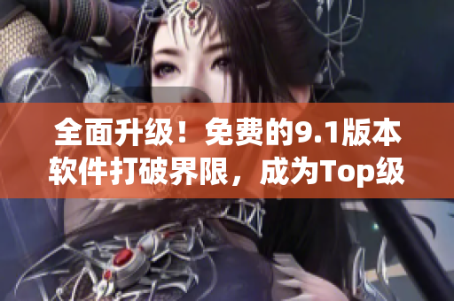 全面升級！免費(fèi)的9.1版本軟件打破界限，成為Top級別之選