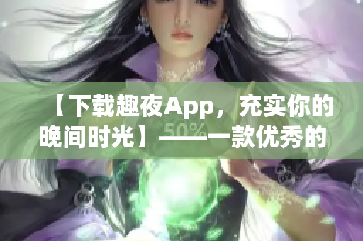【下載趣夜App，充實你的晚間時光】——一款優(yōu)秀的軟件推薦