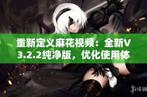 重新定義麻花視頻：全新V3.2.2純凈版，優(yōu)化使用體驗(yàn)，拓展軟件功能。