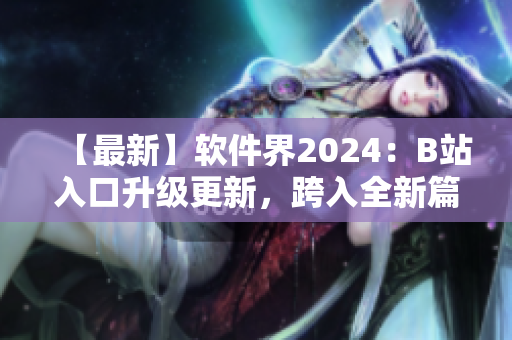 【最新】軟件界2024：B站入口升級(jí)更新，跨入全新篇章！