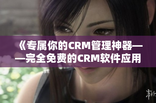 《專屬你的CRM管理神器——完全免費(fèi)的CRM軟件應(yīng)用》