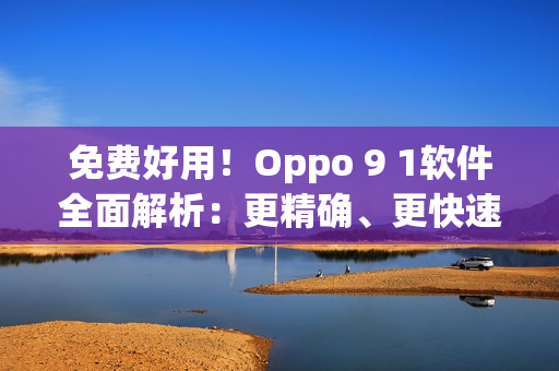 免費好用！Oppo 9 1軟件全面解析：更精確、更快速、更人性化