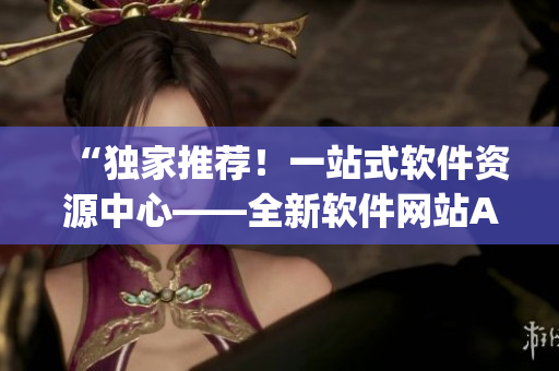 “獨家推薦！一站式軟件資源中心——全新軟件網(wǎng)站App盤點”