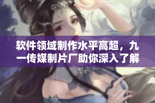 軟件領(lǐng)域制作水平高超，九一傳媒制片廠助你深入了解最新技術(shù)