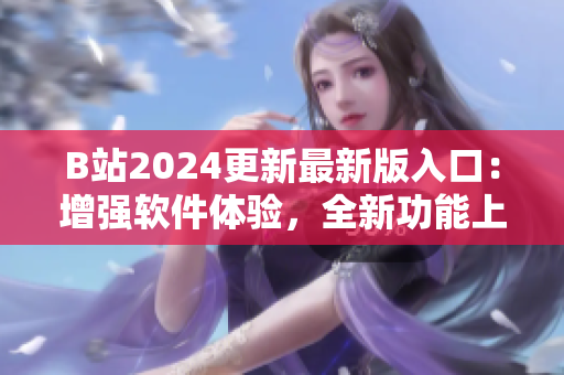 B站2024更新最新版入口：增強(qiáng)軟件體驗(yàn)，全新功能上線！