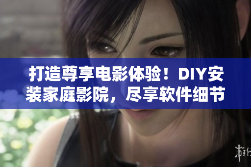 打造尊享電影體驗！DIY安裝家庭影院，盡享軟件細節(jié)感官盛宴！