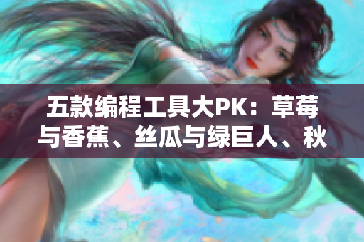 五款編程工具大PK：草莓與香蕉、絲瓜與綠巨人、秋6全方位比較