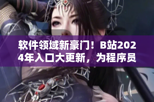 軟件領(lǐng)域新豪門！B站2024年入口大更新，為程序員帶來更多福利！