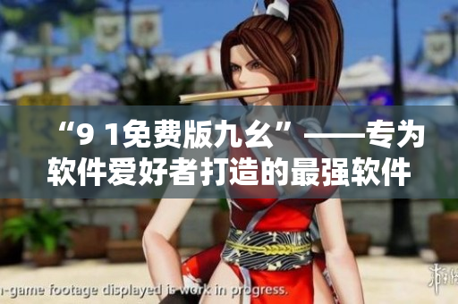 “9 1免費(fèi)版九幺”——專為軟件愛好者打造的最強(qiáng)軟件編輯利器！