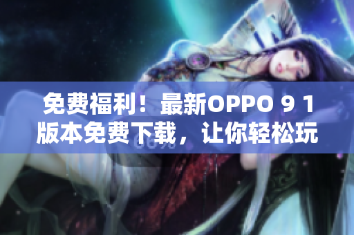 免費福利！最新OPPO 9 1版本免費下載，讓你輕松玩轉(zhuǎn)高性能軟件