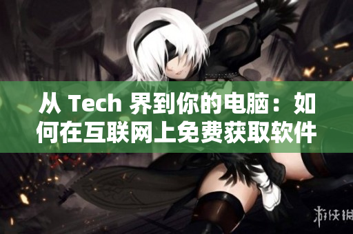 從 Tech 界到你的電腦：如何在互聯(lián)網(wǎng)上免費(fèi)獲取軟件資源