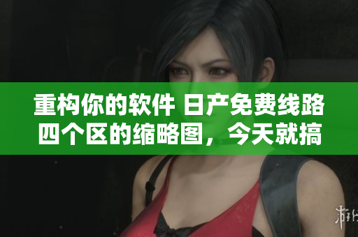 重構(gòu)你的軟件 日產(chǎn)免費(fèi)線路四個(gè)區(qū)的縮略圖，今天就搞定！