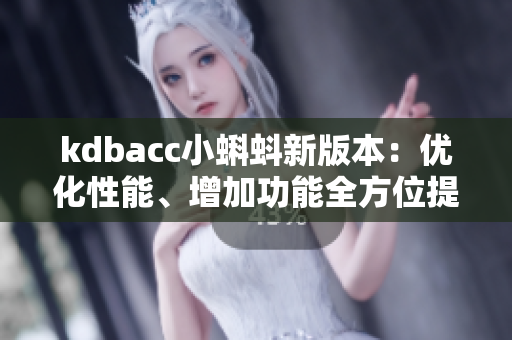 kdbacc小蝌蚪新版本：優(yōu)化性能、增加功能全方位提升用戶體驗(yàn)