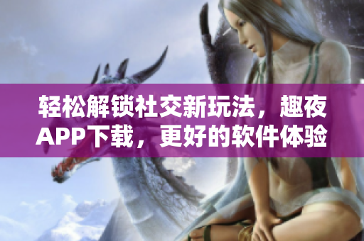 輕松解鎖社交新玩法，趣夜APP下載，更好的軟件體驗(yàn)等你來(lái)