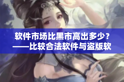 軟件市場比黑市高出多少？——比較合法軟件與盜版軟件之間的價格差異