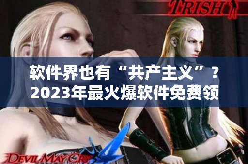 軟件界也有“共產(chǎn)主義”？2023年最火爆軟件免費(fèi)領(lǐng)！