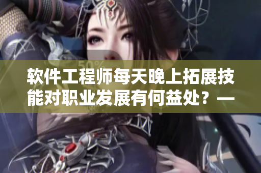 軟件工程師每天晚上拓展技能對(duì)職業(yè)發(fā)展有何益處？——探究程序員的充實(shí)夜晚