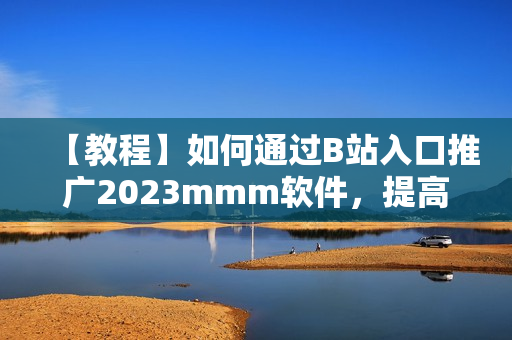 【教程】如何通過B站入口推廣2023mmm軟件，提高用戶量